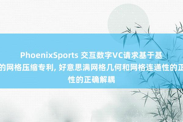 PhoenixSports 交互数字VC请求基于基础图形的网格压缩专利， 好意思满网格几何和网格连通性的正确解耦