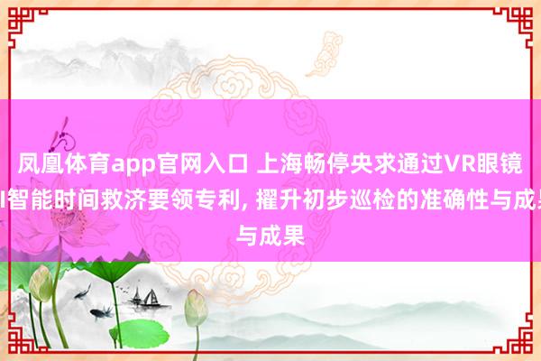 凤凰体育app官网入口 上海畅停央求通过VR眼镜AI智能时间救济要领专利， 擢升初步巡检的准确性与成果