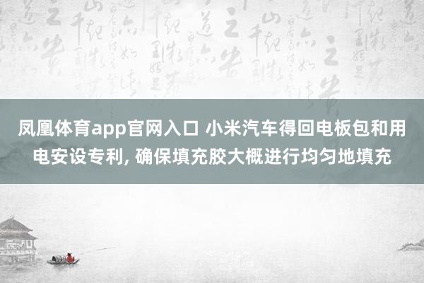 凤凰体育app官网入口 小米汽车得回电板包和用电安设专利， 确保填充胶大概进行均匀地填充