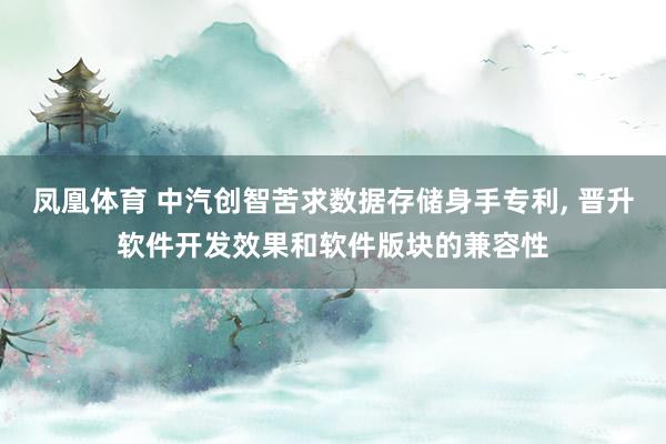 凤凰体育 中汽创智苦求数据存储身手专利， 晋升软件开发效果和软件版块的兼容性
