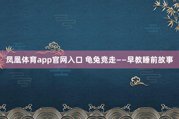 凤凰体育app官网入口 龟兔竞走——早教睡前故事