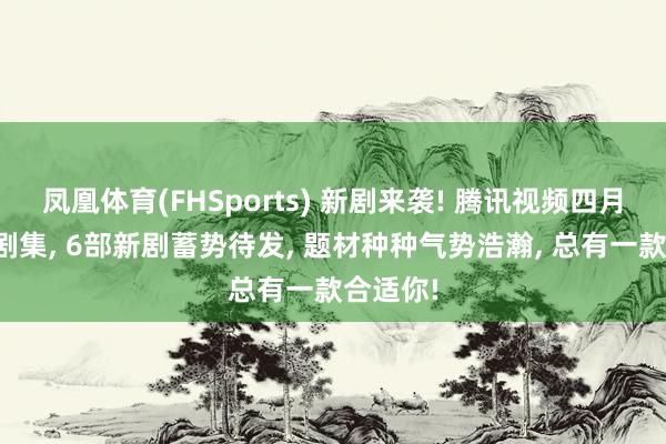 凤凰体育(FHSports) 新剧来袭! 腾讯视频四月预排播剧集， 6部新剧蓄势待发， 题材种种气势浩瀚， 总有一款合适你!