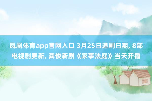 凤凰体育app官网入口 3月25日追剧日期， 8部电视剧更新， 龚俊新剧《家事法庭》当天开播