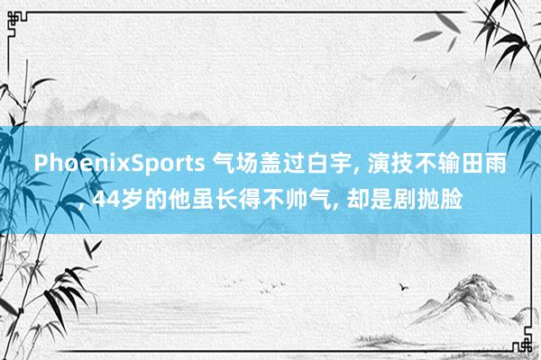 PhoenixSports 气场盖过白宇， 演技不输田雨， 44岁的他虽长得不帅气， 却是剧抛脸