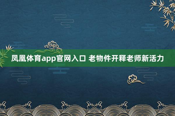 凤凰体育app官网入口 老物件开释老师新活力
