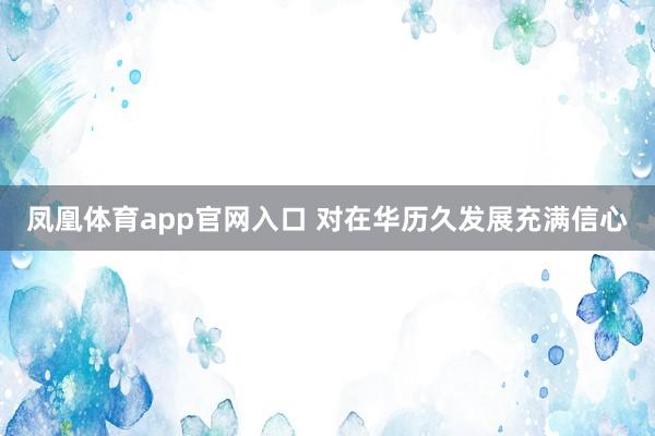 凤凰体育app官网入口 对在华历久发展充满信心