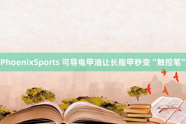 PhoenixSports 可导电甲油让长指甲秒变“触控笔”