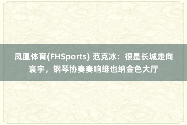 凤凰体育(FHSports) 范克冰：很是长城走向寰宇，<a href=