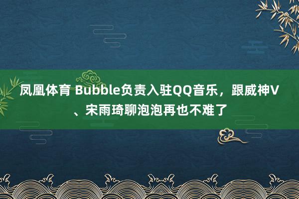 凤凰体育 Bubble负责入驻QQ音乐，<a href=