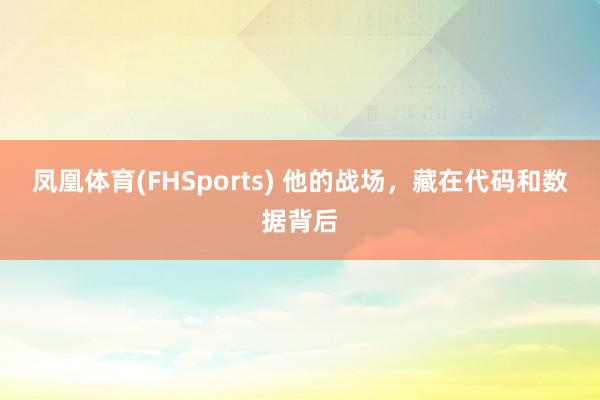 凤凰体育(FHSports) 他的战场，藏在代码和数据背后