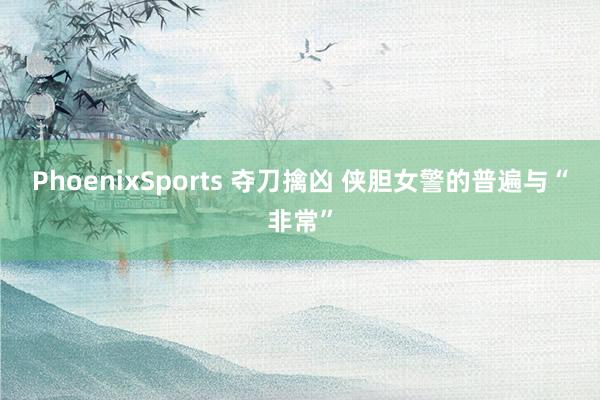 PhoenixSports 夺刀擒凶 侠胆女警的普遍与“非常”