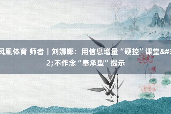 凤凰体育 师者｜刘娜娜：用信息增量“硬控”课堂 不作念“奉承型”提示