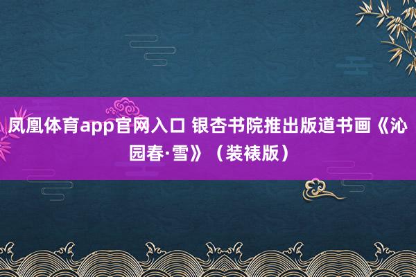 凤凰体育app官网入口 银杏书院推出版道书画《沁园春·雪》（装裱版）