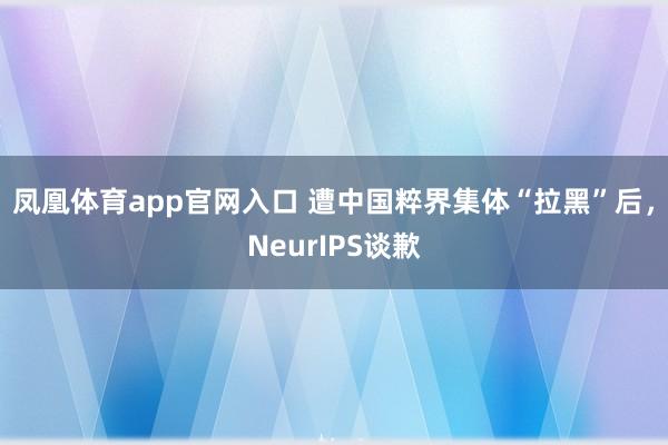 凤凰体育app官网入口 遭中国粹界集体“拉黑”后，NeurIPS谈歉