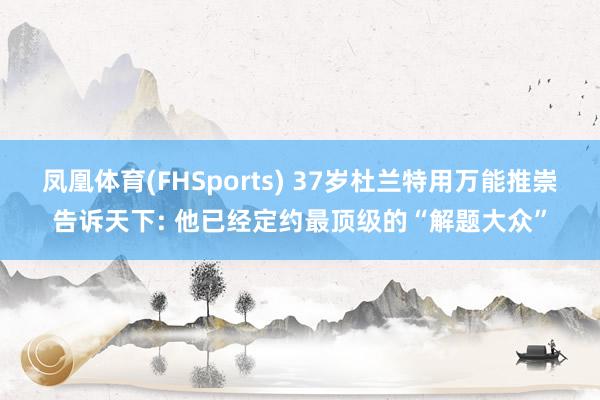 凤凰体育(FHSports) 37岁杜兰特用万能推崇告诉天下: 他已经定约最顶级的“解题大众”