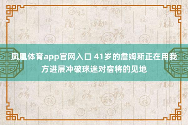 凤凰体育app官网入口 41岁的詹姆斯正在用我方进展冲破球迷对宿将的见地