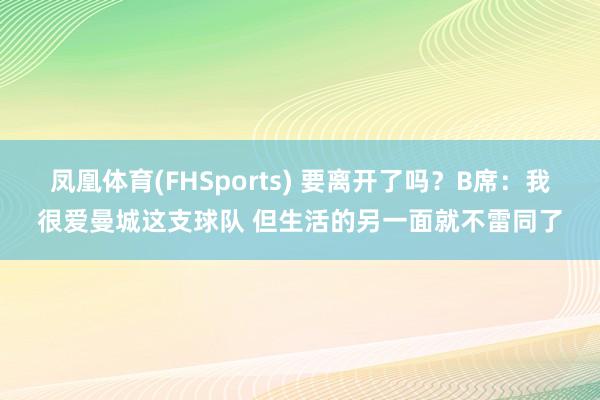 凤凰体育(FHSports) 要离开了吗？B席：我很爱曼城这支球队 但生活的另一面就不雷同了