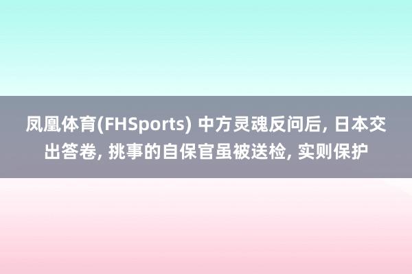 凤凰体育(FHSports) 中方灵魂反问后， 日本交出答卷， 挑事的自保官虽被送检， 实则保护