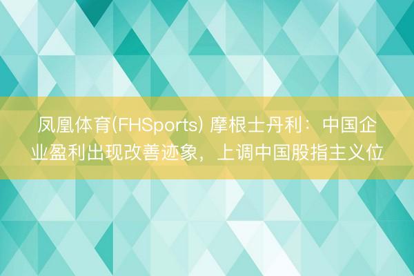 凤凰体育(FHSports) 摩根士丹利：中国企业盈利出现改善迹象，上调中国股指主义位