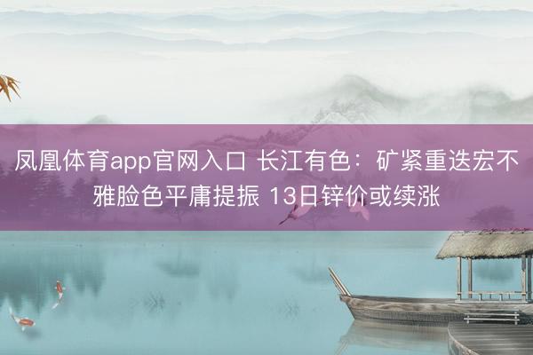 凤凰体育app官网入口 长江有色：矿紧重迭宏不雅脸色平庸提振 13日锌价或续涨