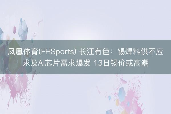 凤凰体育(FHSports) 长江有色：锡焊料供不应求及AI芯片需求爆发 13日锡价或高潮