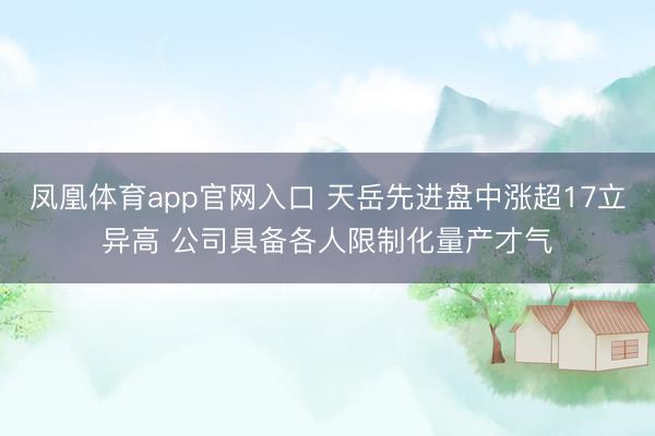 凤凰体育app官网入口 天岳先进盘中涨超17立异高 公司具备各人限制化量产才气