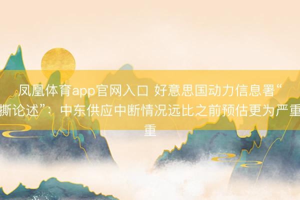凤凰体育app官网入口 好意思国动力信息署“撕论述”:中东供应中断情况远比之前预估更为严重