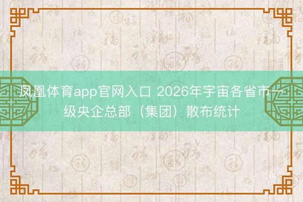 凤凰体育app官网入口 2026年宇宙各省市一级央企总部（集团）散布统计