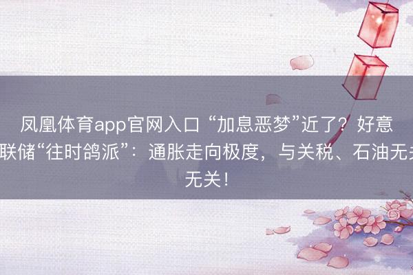 凤凰体育app官网入口 “加息恶梦”近了？好意思联储“往时鸽派”：通胀走向极度，与关税、石油无关！