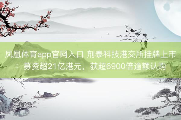 凤凰体育app官网入口 剂泰科技港交所挂牌上市：募资超21亿港元，获超6900倍逾额认购