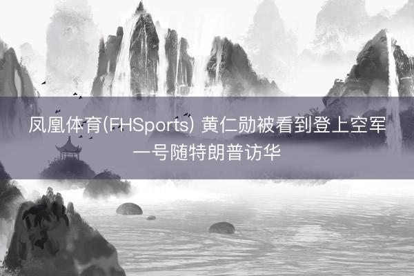 凤凰体育(FHSports) 黄仁勋被看到登上空军一号随特朗普访华