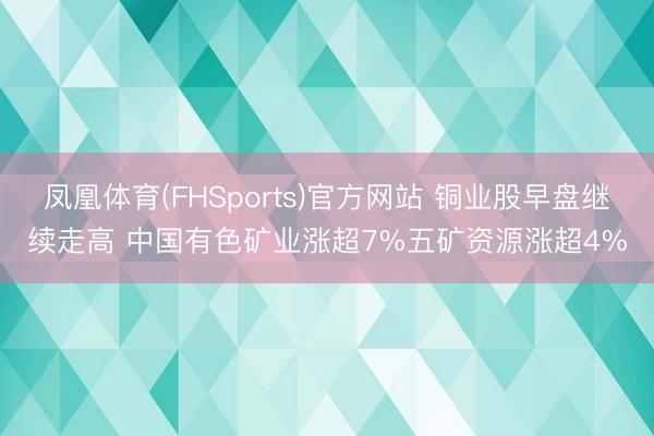 凤凰体育(FHSports)官方网站 铜业股早盘继续走高 中国有色矿业涨超7%五矿资源涨超4%