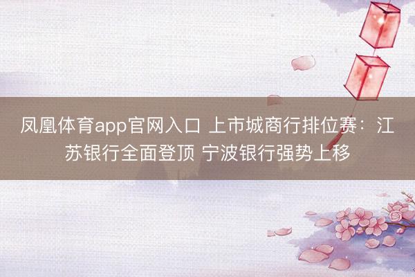 凤凰体育app官网入口 上市城商行排位赛：江苏银行全面登顶 宁波银行强势上移