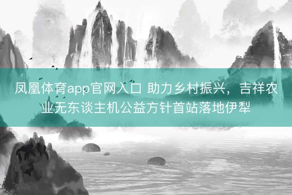 凤凰体育app官网入口 助力乡村振兴，吉祥农业无东谈主机公益方针首站落地伊犁