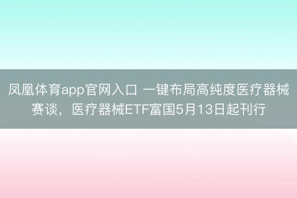 凤凰体育app官网入口 一键布局高纯度医疗器械赛谈，医疗器械ETF富国5月13日起刊行