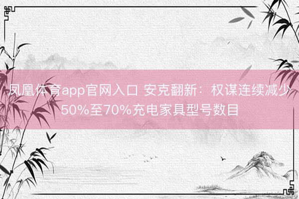 凤凰体育app官网入口 安克翻新：权谋连续减少50%至70%充电家具型号数目