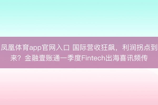 凤凰体育app官网入口 国际营收狂飙，利润拐点到来？金融壹账通一季度Fintech出海喜讯频传