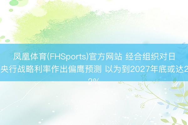 凤凰体育(FHSports)官方网站 经合组织对日本央行战略利率作出偏鹰预测 以为到2027年底或达2%