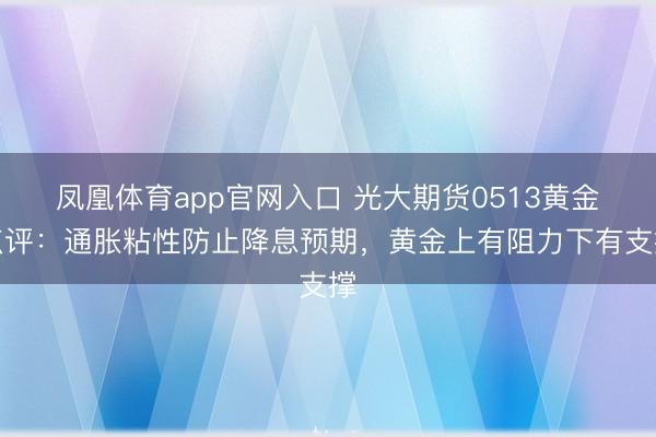 凤凰体育app官网入口 光大期货0513黄金点评：通胀粘性防止降息预期，黄金上有阻力下有支撑