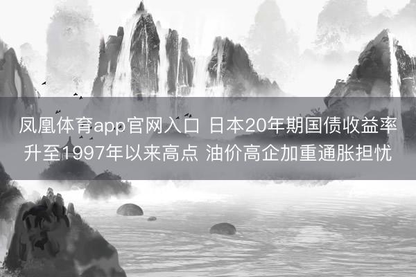 凤凰体育app官网入口 日本20年期国债收益率升至1997年以来高点 油价高企加重通胀担忧
