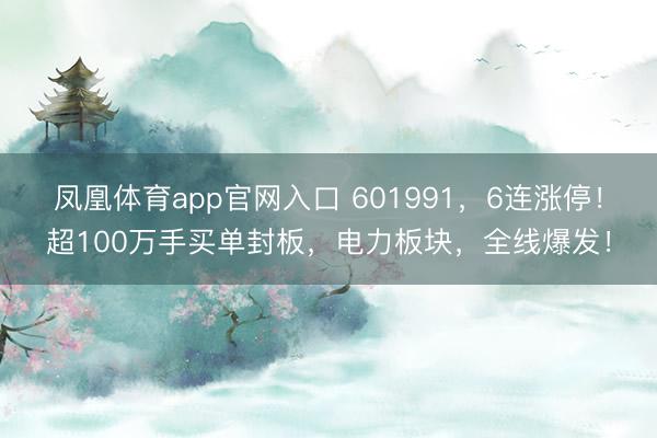 凤凰体育app官网入口 601991，6连涨停！超100万手买单封板，电力板块，全线爆发！