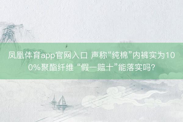 凤凰体育app官网入口 声称“纯棉”内裤实为100%聚酯纤维 “假一赔十”能落实吗？