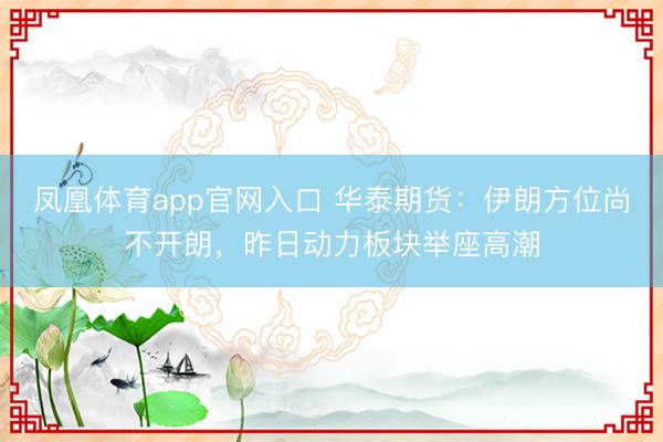 凤凰体育app官网入口 华泰期货：伊朗方位尚不开朗，昨日动力板块举座高潮