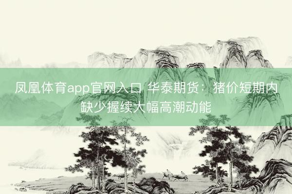 凤凰体育app官网入口 华泰期货：猪价短期内缺少握续大幅高潮动能