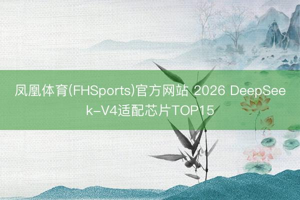 凤凰体育(FHSports)官方网站 2026 DeepSeek-V4适配芯片TOP15