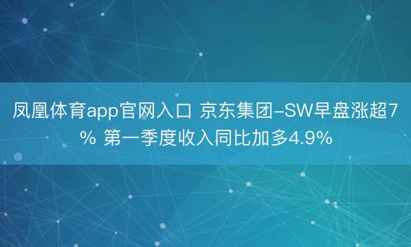 凤凰体育app官网入口 京东集团-SW早盘涨超7% 第一季度收入同比加多4.9%