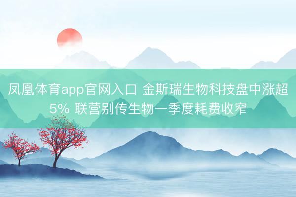 凤凰体育app官网入口 金斯瑞生物科技盘中涨超5% 联营别传生物一季度耗费收窄