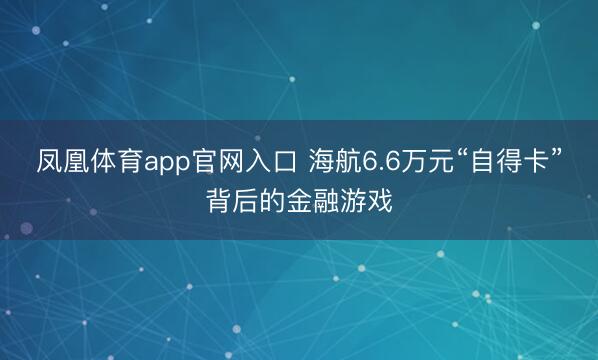 凤凰体育app官网入口 海航6.6万元“自得卡”背后的金融游戏
