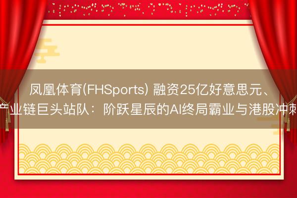 凤凰体育(FHSports) 融资25亿好意思元、产业链巨头站队：阶跃星辰的AI终局霸业与港股冲刺