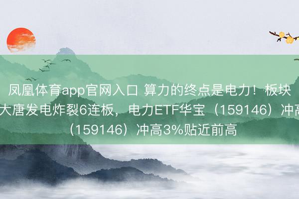 凤凰体育app官网入口 算力的终点是电力！板块狂掀涨停潮，大唐发电炸裂6连板，电力ETF华宝（159146）冲高3%贴近前高